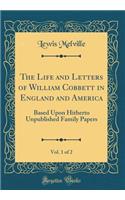 The Life and Letters of William Cobbett in England and America, Vol. 1 of 2: Based Upon Hitherto Unpublished Family Papers (Classic Reprint)