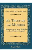 El Trust de Las Mujeres: Humorada En Un Acto, Dividido En Tres Cuadros, Original (Classic Reprint)