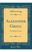 Alexander Gregg: First Bishop of Texas (Classic Reprint)