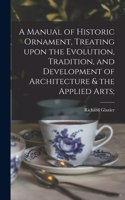 Manual of Historic Ornament, Treating Upon the Evolution, Tradition, and Development of Architecture & the Applied Arts;
