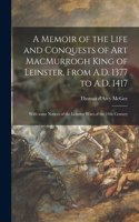 A Memoir of the Life and Conquests of Art MacMurrogh King of Leinster, From A.D. 1377 to A.D. 1417 [microform]
