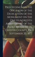 Proceedings on the Occasion of the Dedication of the Monument on the one Hundredth Anniversary of the Paoli Massacre, in Chester County, Pa., September 20, 1877