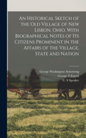 Historical Sketch of the old Village of New Lisbon, Ohio. With Biographical Notes of its Citizens Prominent in the Affairs of the Village, State and Nation