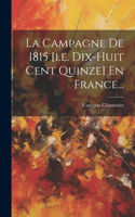 Campagne De 1815 [i.e. Dix-huit Cent Quinze] En France...