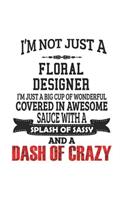 I'm Not Just A Floral Designer I'm Just A Big Cup Of Wonderful Covered In Awesome Sauce With A Splash Of Sassy And A Dash Of Crazy: Notebook: Unique Floral Designer Notebook, Journal Gift, Diary, Doodle Gift or Notebook 6 x 9 Compact Size- 109 Blank Lin