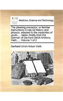 The Pleasing Preceptor; Or Familiar Instructions in Natural History and Physics, Adapted to the Capacities of Youth, ... Taken Chiefly from the German of Gerhard Ulrich Anthony Vieth, ... Volume 1 of 2