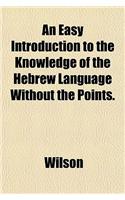 An Easy Introduction to the Knowledge of the Hebrew Language Without the Points.: (English)