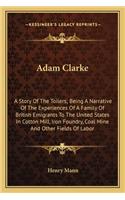 Adam Clarke: A Story Of The Toilers; Being A Narrative Of The Experiences Of A Family Of British Emigrants To The United States In Cotton Mill, Iron Foundry, Coa(English)