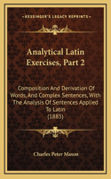 Analytical Latin Exercises, Part 2: Composition and Derivation of Words, and Complex Sentences, with the Analysis of Sentences Applied to Latin (1885)