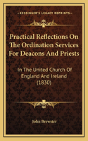 Practical Reflections On The Ordination Services For Deacons And Priests: In The United Church Of England And Ireland (1830)