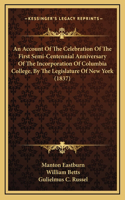 An Account Of The Celebration Of The First Semi-Centennial Anniversary Of The Incorporation Of Columbia College, By The Legislature Of New York (1837)