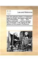 Acts and statutes made in a Parliament begun at Dublin, the twenty eight [sic] day of November, ... 1727. ... And further continued ... until the seventh day of October, 1735. Being the fifth session of this present Parliament.: (English)