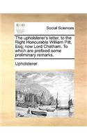 The upholsterer's letter, to the Right Honourable William Pitt, Esq; now Lord Chatham. To which are prefixed some preliminary remarks.