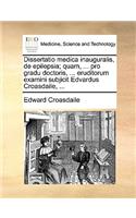 Dissertatio Medica Inauguralis, de Epilepsia; Quam, ... Pro Gradu Doctoris, ... Eruditorum Examini Subjicit Edvardus Croasdaile, ...