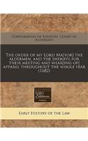 The Order of My Lord Ma[yor] the Aldermen, and the Sheriffs for Their Meeting and Wear[ing Of] Apparel Throughout the Whole Year (1682)