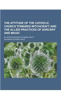The Attitude of the Catholic Church Towards Witchcraft and the Allied Practices of Sorcery and Magic; By Sister Antoinette Marie Pratt