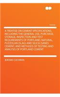 A Treatise on Cement Specifications, Including the General Use, Purchase, Storage, Inspection and Test Requirements of Portland, Natural, Puzzolan (Slag) and Silica (Sand) Cement, and Methods of Testing and Analysis of Portland Cement