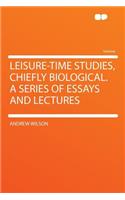 Leisure-Time Studies, Chiefly Biological. a Series of Essays and Lectures