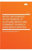 Notes on Dignities in the Peerage of Scotland Which Are Dormant or Which Have Been Forfeited