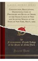 Constitution, Regulations, Definitions, Code of Procedure and Rules of Order of the Grand Lodge of Free and Accepted Masons of the State of New York, May 6, 1909 (Classic Reprint)