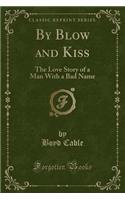 By Blow and Kiss: The Love Story of a Man with a Bad Name (Classic Reprint)