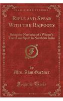 Rifle and Spear with the Rajpoots: Being the Narrative of a Winter's Travel and Sport in Northern India (Classic Reprint)