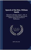 Speech of the Hon. William Smith: Delivered on Monday, August 1, 1831, at a Meeting of the Citizens of Spartanburg District Against the Doctrine of Nullification.