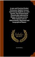 A new and Practical Pocket Dictionary, English-German and German-English on a new System, the Pronunciation Phonetically Indicated by Means of German Letters, With Copious Lists of Abbreviations, Baptismal and Geographical Names