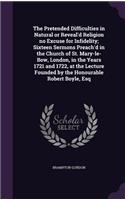 The Pretended Difficulties in Natural or Reveal'd Religion No Excuse for Infidelity; Sixteen Sermons Preach'd in the Church of St. Mary-Le-Bow, London, in the Years 1721 and 1722, at the Lecture Founded by the Honourable Robert Boyle, Esq