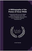 Bibliography of the Poems of Oscar Wilde: Giving Particulars As to the Original Publication of Each Poem, With Variations of Readings and a Complete List of All Editions, Reprints, Translati