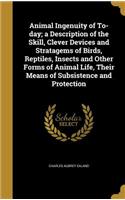Animal Ingenuity of To-day; a Description of the Skill, Clever Devices and Stratagems of Birds, Reptiles, Insects and Other Forms of Animal Life, Their Means of Subsistence and Protection