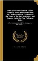 The Catholic Doctrine of a Trinity, Proved by Above an Hundred Short and Clear Arguments, Expressed in the Terms of the Holy Scripture ... and Digested Under the Four Following Titles