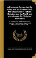 Discourse Concerning the Being and Attributes of God, the Obligations of Natural Religion, and the Truth and Certainty of the Christian Revelation: In Answer to Mr Hobbs, Spinoza, the Author of The Oracles of Reason, and Other Deniers of Natural And...