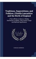 Traditions, Superstitions, and Folklore, (Chiefly Lancashire and the North of England: ) Their Affinity to Others in Widely-Distributed Localities; Their Eastern Origin and Mythical Significance