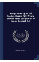Rough Notes by an Old Soldier, During Fifty Years' Service from Ensign G.B. to Major-General, C.B