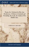 Poems, &c. Dedicated to Miss Ann Henderson. a Tribute to Gratitude and Friendship. by a Lady, the Author of the Hubble-Shue.