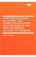 A Defense of Edgar Allan Poe. Life, Character and Dying Declarations of the Poet. an Official Account of His Death