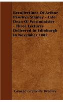 Recollections Of Arthur Penrhyn Stanley - Late Dean Of Westminister - Three Lectures Delivered In Edinburgh In November 1882