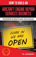 How to Build an Aircraft Engine Repair Services Business (Special Edition): The Only Book You Need to Launch, Grow & Succeed: The Only Book You Need to Launch, Grow & Succeed