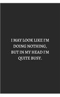 I May Look Like I Am Doing Nothing But In My Head I Am Quite Busy White: 6X9 Lined Notebook, 120 Pages, Funny And Sarcastic Humour Journal, Perfect For Gift: I May Look Like I Am Doing Nothing But In My Head I Am Quite Bu