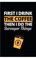 First I Drink The Coffee Then I Do The Surveyor Things