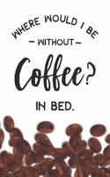 Where Would I Be Without Coffee- In Bed Notebook: Coffee Lovers Gift - Blank Where Would I Be Without Coffee- In Bed Notebook / Journal Gift ( 6 x 9 - 110 blank pages )