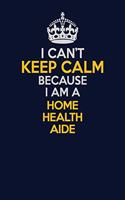 I Can't Keep Calm Because I Am A Home Health Aide: Career journal, notebook and writing journal for encouraging men, women and kids. A framework for building your career.