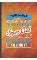 I Never Imagined I'd End Up Being a Super Cool Accountant but Here I Am Killing It: Funny Lined Accounting Notebook/ Journal, Graduation Appreciation Souvenir Inspiration Gag Gift, Superb Graphic 110 Pages