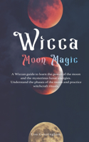 Wicca Moon Magic: A Wiccan Guide to Learn the Power of the Moon and the Mysterious Lunar Energies, Understand the Phases of the Moon, and Practice Witchcraft Rituals