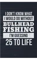 I Don't Know What I Would Do Without Bullhead Fishing I'm Guessing 25 To Life: Funny Fish Journal For Men: Blank Lined Notebook For Fisherman To Write Notes & Writing