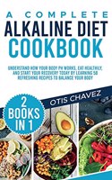 A Complete Alkaline Diet Cookbook: 2 Books in 1: Understand How Your Body pH Works, Eat Healthily, and Start Your Recovery Today by Learning 58 Refreshing Recipes to Balance Your Body