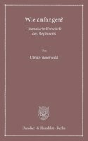 Wie Anfangen?: Literarische Entwurfe Des Beginnens