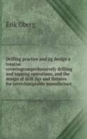 Drilling practice and jig design a treatise coveringcomprehensively drilling and tapping operations, and the design of drill jigs and fixtures for interchangeable manufacture
