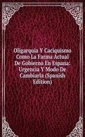 Oligarquia Y Caciquismo Como La Farma Actual De Gobierno En Espana: Urgencia Y Modo De Cambiarla (Spanish Edition)